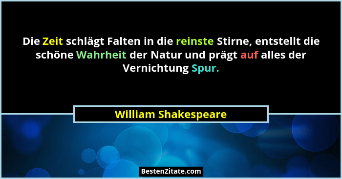 Die Zeit schlägt Falten in die reinste Stirne, entstellt die schöne Wahrheit der Natur und prägt auf alles der Vernichtung Spur.... - William Shakespeare