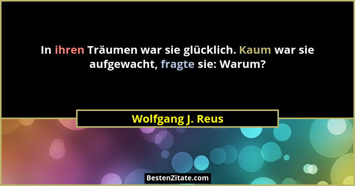 In ihren Träumen war sie glücklich. Kaum war sie aufgewacht, fragte sie: Warum?... - Wolfgang J. Reus
