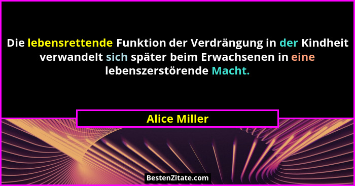 Die lebensrettende Funktion der Verdrängung in der Kindheit verwandelt sich später beim Erwachsenen in eine lebenszerstörende Macht.... - Alice Miller