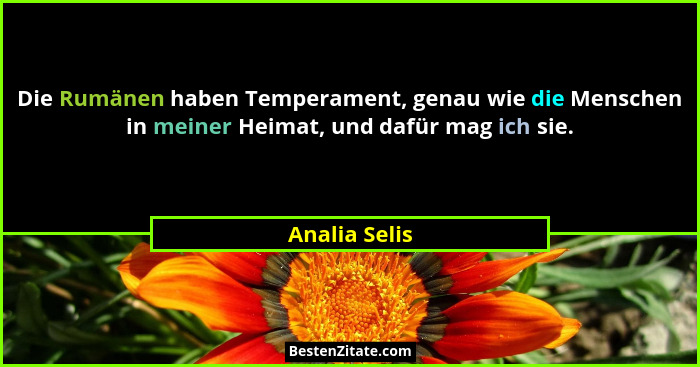 Die Rumänen haben Temperament, genau wie die Menschen in meiner Heimat, und dafür mag ich sie.... - Analia Selis