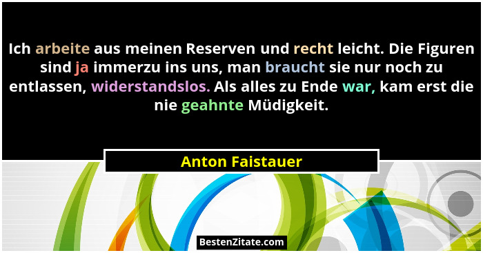 Ich arbeite aus meinen Reserven und recht leicht. Die Figuren sind ja immerzu ins uns, man braucht sie nur noch zu entlassen, widers... - Anton Faistauer