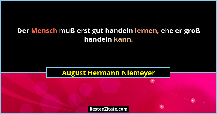 Der Mensch muß erst gut handeln lernen, ehe er groß handeln kann.... - August Hermann Niemeyer