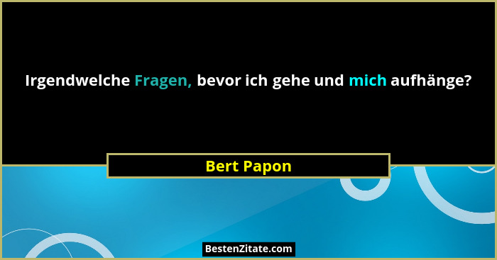 Irgendwelche Fragen, bevor ich gehe und mich aufhänge?... - Bert Papon
