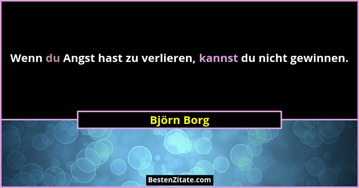 Wenn du Angst hast zu verlieren, kannst du nicht gewinnen.... - Björn Borg