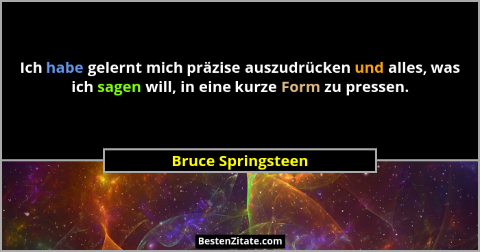 Ich habe gelernt mich präzise auszudrücken und alles, was ich sagen will, in eine kurze Form zu pressen.... - Bruce Springsteen