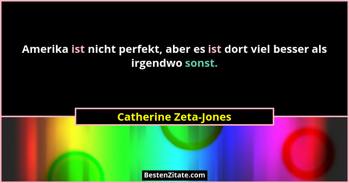 Amerika ist nicht perfekt, aber es ist dort viel besser als irgendwo sonst.... - Catherine Zeta-Jones