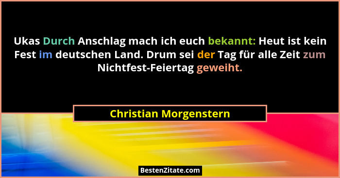 Ukas Durch Anschlag mach ich euch bekannt: Heut ist kein Fest im deutschen Land. Drum sei der Tag für alle Zeit zum Nichtfest-... - Christian Morgenstern