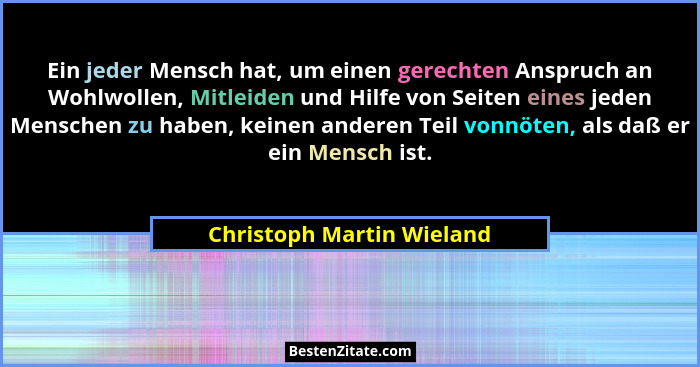 Ein jeder Mensch hat, um einen gerechten Anspruch an Wohlwollen, Mitleiden und Hilfe von Seiten eines jeden Menschen zu hab... - Christoph Martin Wieland