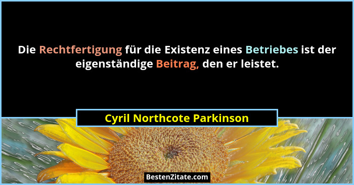 Die Rechtfertigung für die Existenz eines Betriebes ist der eigenständige Beitrag, den er leistet.... - Cyril Northcote Parkinson