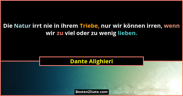 Die Natur irrt nie in ihrem Triebe, nur wir können irren, wenn wir zu viel oder zu wenig lieben.... - Dante Alighieri