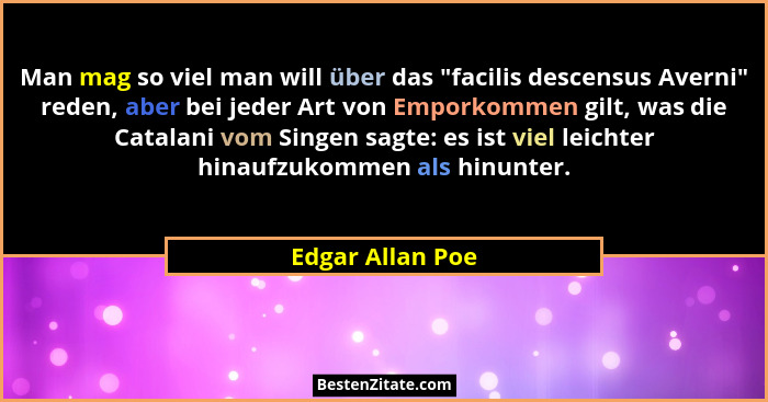 Man mag so viel man will über das "facilis descensus Averni" reden, aber bei jeder Art von Emporkommen gilt, was die Catalan... - Edgar Allan Poe