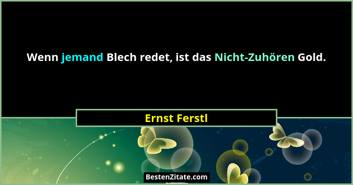 Wenn jemand Blech redet, ist das Nicht-Zuhören Gold.... - Ernst Ferstl