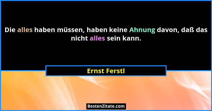 Die alles haben müssen, haben keine Ahnung davon, daß das nicht alles sein kann.... - Ernst Ferstl