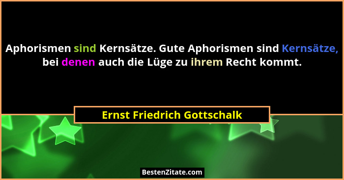Aphorismen sind Kernsätze. Gute Aphorismen sind Kernsätze, bei denen auch die Lüge zu ihrem Recht kommt.... - Ernst Friedrich Gottschalk