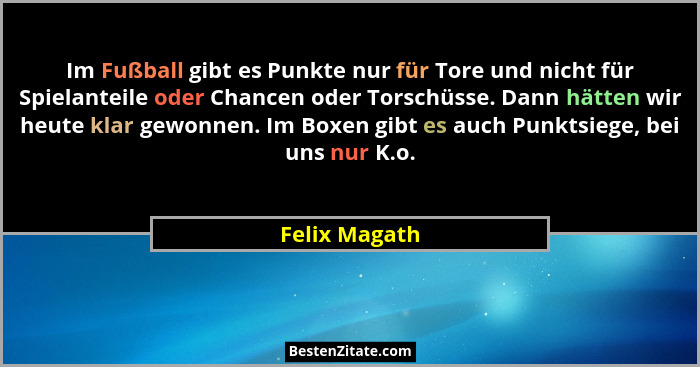 Im Fußball gibt es Punkte nur für Tore und nicht für Spielanteile oder Chancen oder Torschüsse. Dann hätten wir heute klar gewonnen. Im... - Felix Magath