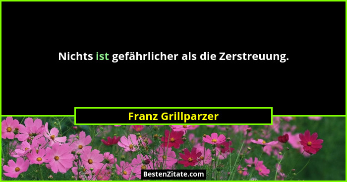 Nichts ist gefährlicher als die Zerstreuung.... - Franz Grillparzer