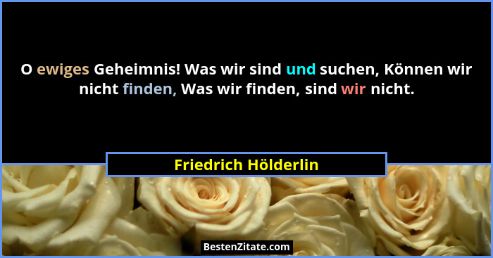 O ewiges Geheimnis! Was wir sind und suchen, Können wir nicht finden, Was wir finden, sind wir nicht.... - Friedrich Hölderlin