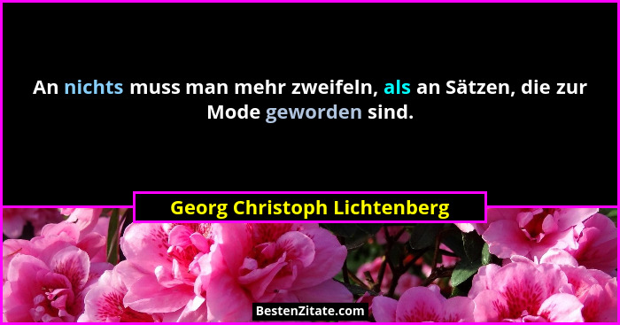 An nichts muss man mehr zweifeln, als an Sätzen, die zur Mode geworden sind.... - Georg Christoph Lichtenberg