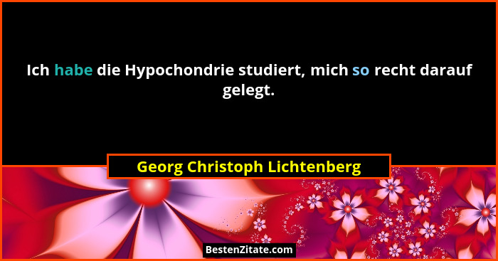 Ich habe die Hypochondrie studiert, mich so recht darauf gelegt.... - Georg Christoph Lichtenberg