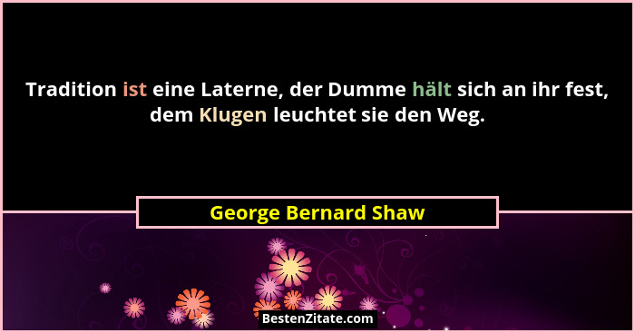 Tradition ist eine Laterne, der Dumme hält sich an ihr fest, dem Klugen leuchtet sie den Weg.... - George Bernard Shaw