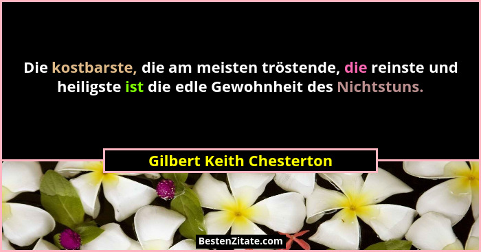 Die kostbarste, die am meisten tröstende, die reinste und heiligste ist die edle Gewohnheit des Nichtstuns.... - Gilbert Keith Chesterton