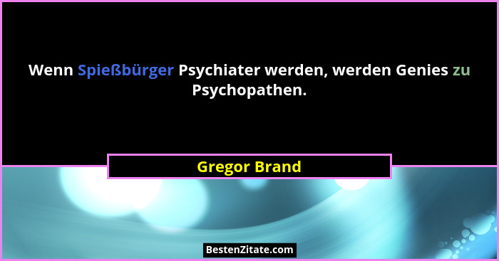 Wenn Spießbürger Psychiater werden, werden Genies zu Psychopathen.... - Gregor Brand