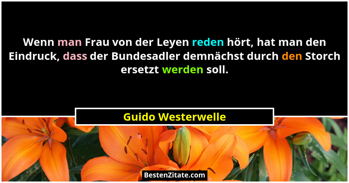Wenn man Frau von der Leyen reden hört, hat man den Eindruck, dass der Bundesadler demnächst durch den Storch ersetzt werden soll.... - Guido Westerwelle