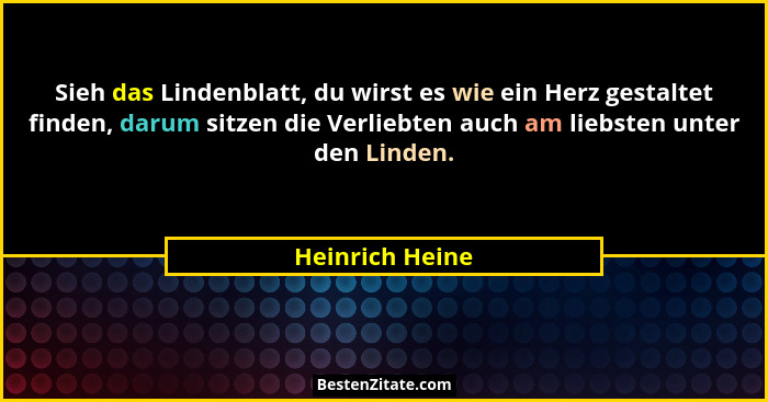 Sieh das Lindenblatt, du wirst es wie ein Herz gestaltet finden, darum sitzen die Verliebten auch am liebsten unter den Linden.... - Heinrich Heine