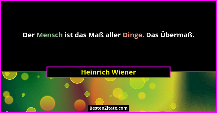 Der Mensch ist das Maß aller Dinge. Das Übermaß.... - Heinrich Wiener
