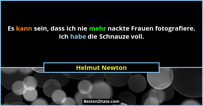 Es kann sein, dass ich nie mehr nackte Frauen fotografiere. Ich habe die Schnauze voll.... - Helmut Newton