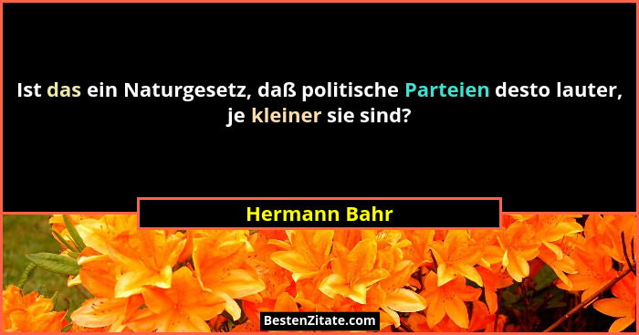 Ist das ein Naturgesetz, daß politische Parteien desto lauter, je kleiner sie sind?... - Hermann Bahr