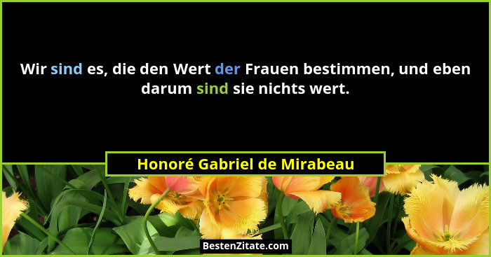 Wir sind es, die den Wert der Frauen bestimmen, und eben darum sind sie nichts wert.... - Honoré Gabriel de Mirabeau