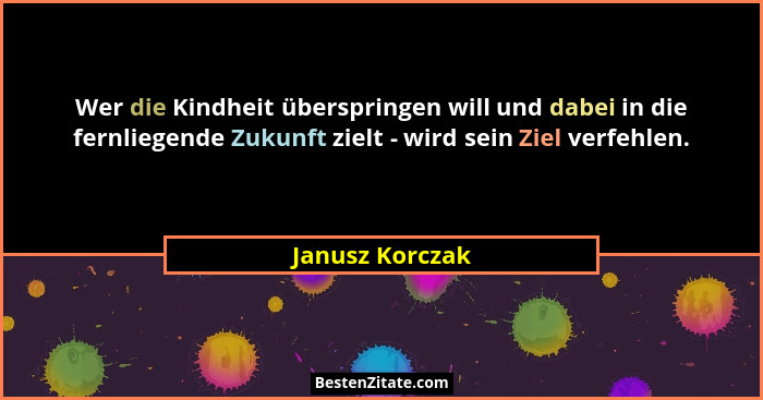 Wer die Kindheit überspringen will und dabei in die fernliegende Zukunft zielt - wird sein Ziel verfehlen.... - Janusz Korczak