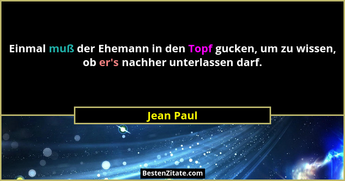 Einmal muß der Ehemann in den Topf gucken, um zu wissen, ob er's nachher unterlassen darf.... - Jean Paul