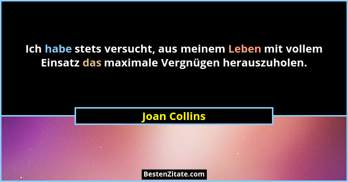 Ich habe stets versucht, aus meinem Leben mit vollem Einsatz das maximale Vergnügen herauszuholen.... - Joan Collins