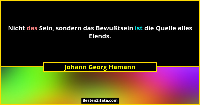 Nicht das Sein, sondern das Bewußtsein ist die Quelle alles Elends.... - Johann Georg Hamann