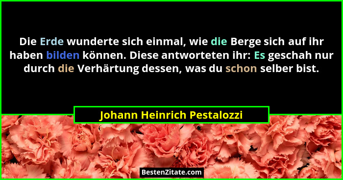 Die Erde wunderte sich einmal, wie die Berge sich auf ihr haben bilden können. Diese antworteten ihr: Es geschah nur durc... - Johann Heinrich Pestalozzi