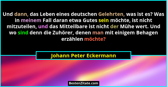 Und dann, das Leben eines deutschen Gelehrten, was ist es? Was in meinem Fall daran etwa Gutes sein möchte, ist nicht mitzute... - Johann Peter Eckermann