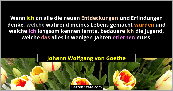 Wenn ich an alle die neuen Entdeckungen und Erfindungen denke, welche während meines Lebens gemacht wurden und welche ich... - Johann Wolfgang von Goethe