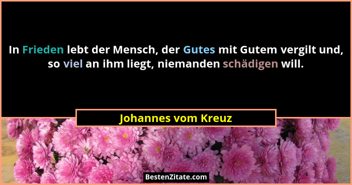 In Frieden lebt der Mensch, der Gutes mit Gutem vergilt und, so viel an ihm liegt, niemanden schädigen will.... - Johannes vom Kreuz