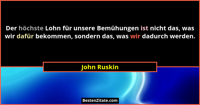 Der höchste Lohn für unsere Bemühungen ist nicht das, was wir dafür bekommen, sondern das, was wir dadurch werden.... - John Ruskin