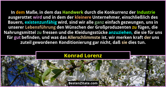 In dem Maße, in dem das Handwerk durch die Konkurrenz der Industrie ausgerottet wird und in dem der kleinere Unternehmer, einschließli... - Konrad Lorenz