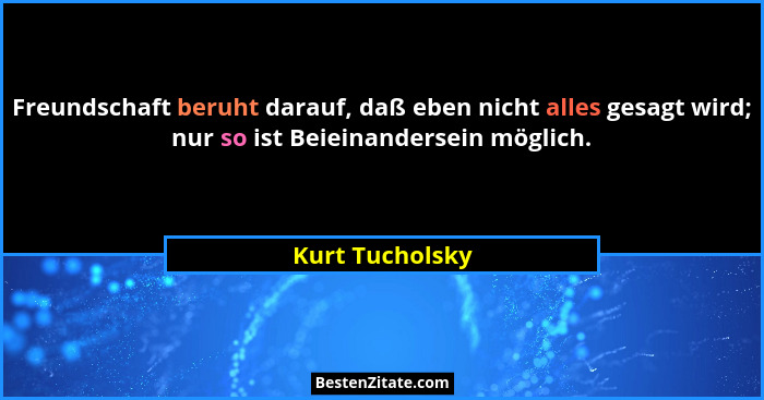 Freundschaft beruht darauf, daß eben nicht alles gesagt wird; nur so ist Beieinandersein möglich.... - Kurt Tucholsky