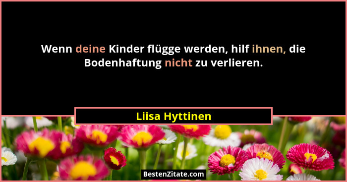 Wenn deine Kinder flügge werden, hilf ihnen, die Bodenhaftung nicht zu verlieren.... - Liisa Hyttinen