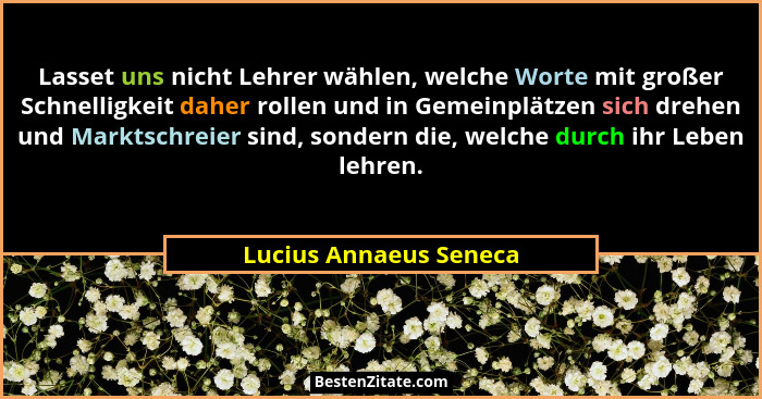 Lasset uns nicht Lehrer wählen, welche Worte mit großer Schnelligkeit daher rollen und in Gemeinplätzen sich drehen und Markts... - Lucius Annaeus Seneca