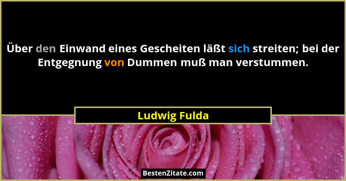 Über den Einwand eines Gescheiten läßt sich streiten; bei der Entgegnung von Dummen muß man verstummen.... - Ludwig Fulda