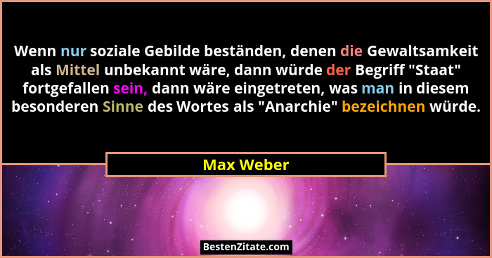 Wenn nur soziale Gebilde beständen, denen die Gewaltsamkeit als Mittel unbekannt wäre, dann würde der Begriff "Staat" fortgefallen... - Max Weber