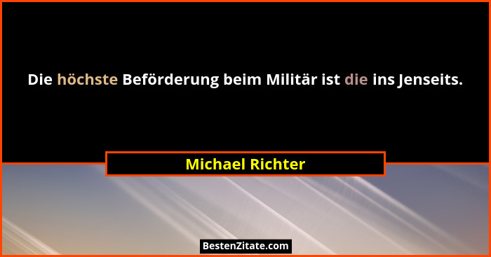 Die höchste Beförderung beim Militär ist die ins Jenseits.... - Michael Richter