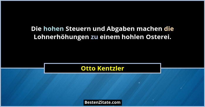 Die hohen Steuern und Abgaben machen die Lohnerhöhungen zu einem hohlen Osterei.... - Otto Kentzler