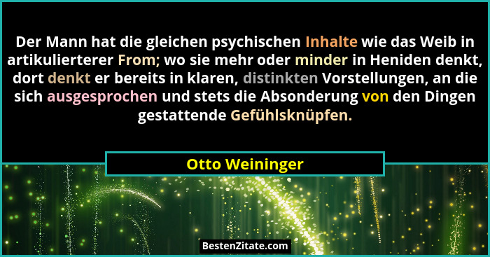 Der Mann hat die gleichen psychischen Inhalte wie das Weib in artikulierterer From; wo sie mehr oder minder in Heniden denkt, dort de... - Otto Weininger